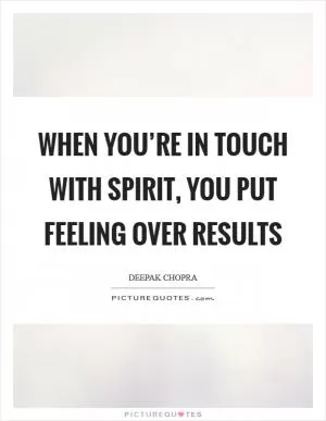 When you’re in touch with spirit, you put feeling over results Picture Quote #1