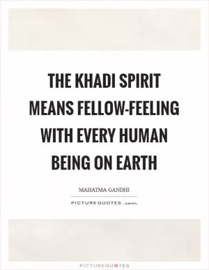 The khadi spirit means fellow-feeling with every human being on earth Picture Quote #1