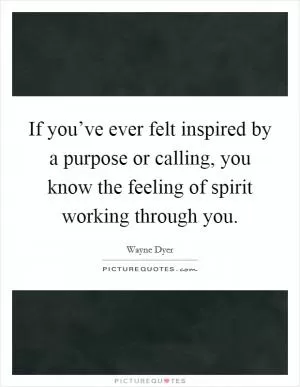 If you’ve ever felt inspired by a purpose or calling, you know the feeling of spirit working through you Picture Quote #1