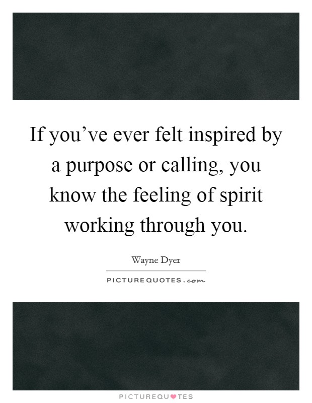 If you've ever felt inspired by a purpose or calling, you know the feeling of spirit working through you. Picture Quote #1