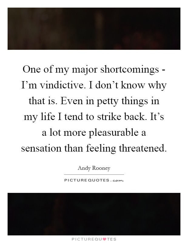 One of my major shortcomings - I'm vindictive. I don't know why that is. Even in petty things in my life I tend to strike back. It's a lot more pleasurable a sensation than feeling threatened. Picture Quote #1