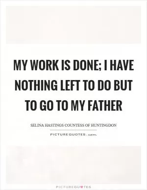 My work is done; I have nothing left to do but to go to my Father Picture Quote #1