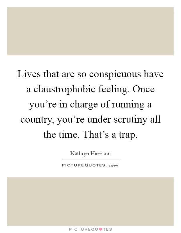 Lives that are so conspicuous have a claustrophobic feeling. Once you're in charge of running a country, you're under scrutiny all the time. That's a trap. Picture Quote #1