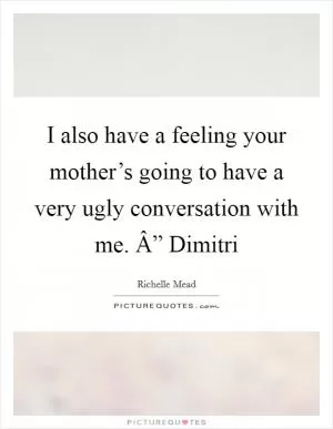 I also have a feeling your mother’s going to have a very ugly conversation with me. Â” Dimitri Picture Quote #1