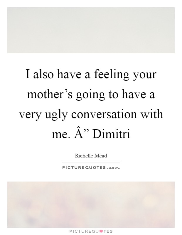 I also have a feeling your mother's going to have a very ugly conversation with me. Â” Dimitri Picture Quote #1