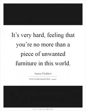 It’s very hard, feeling that you’re no more than a piece of unwanted furniture in this world Picture Quote #1