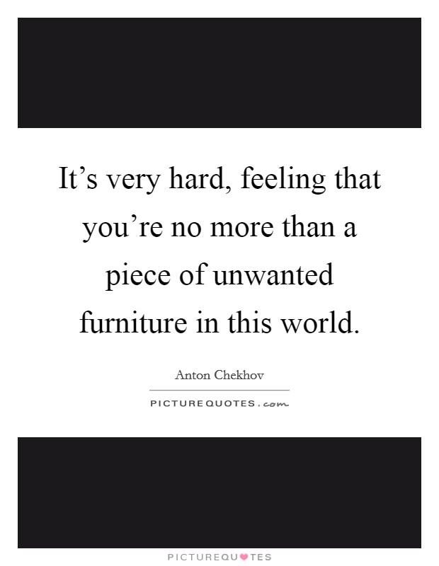 It's very hard, feeling that you're no more than a piece of unwanted furniture in this world. Picture Quote #1