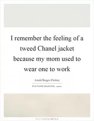 I remember the feeling of a tweed Chanel jacket because my mom used to wear one to work Picture Quote #1