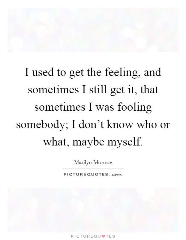 I used to get the feeling, and sometimes I still get it, that sometimes I was fooling somebody; I don't know who or what, maybe myself. Picture Quote #1
