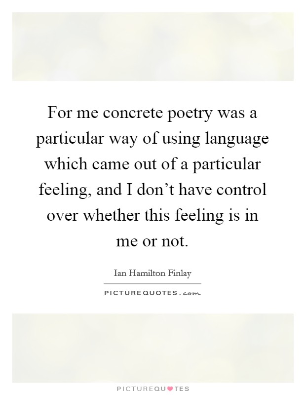 For me concrete poetry was a particular way of using language which came out of a particular feeling, and I don't have control over whether this feeling is in me or not. Picture Quote #1