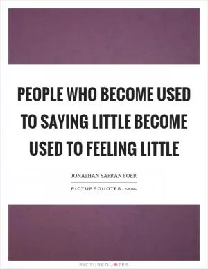 People who become used to saying little become used to feeling little Picture Quote #1