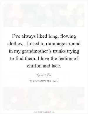 I’ve always liked long, flowing clothes,...I used to rummage around in my grandmother’s trunks trying to find them. I love the feeling of chiffon and lace Picture Quote #1