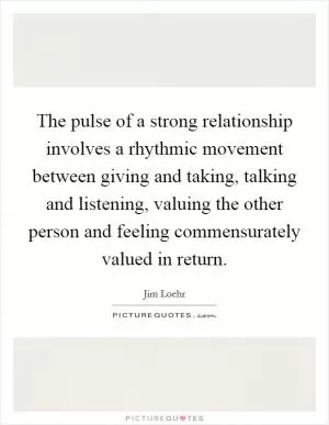 The pulse of a strong relationship involves a rhythmic movement between giving and taking, talking and listening, valuing the other person and feeling commensurately valued in return Picture Quote #1