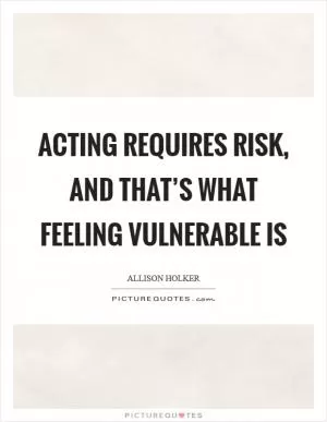 Acting requires risk, and that’s what feeling vulnerable is Picture Quote #1