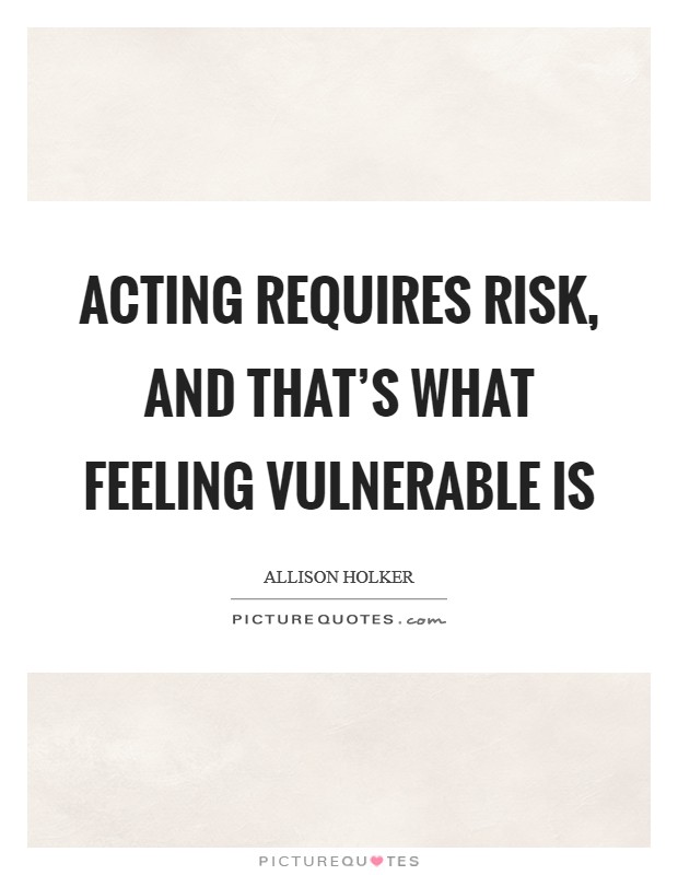 Acting requires risk, and that's what feeling vulnerable is Picture Quote #1