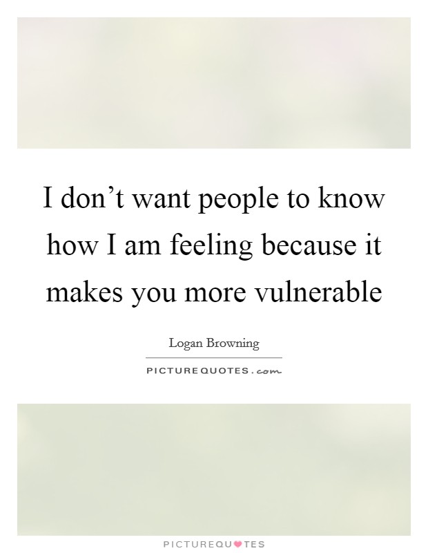 I don't want people to know how I am feeling because it makes you more vulnerable Picture Quote #1