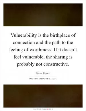 Vulnerability is the birthplace of connection and the path to the feeling of worthiness. If it doesn’t feel vulnerable, the sharing is probably not constructive Picture Quote #1