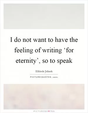I do not want to have the feeling of writing ‘for eternity’, so to speak Picture Quote #1