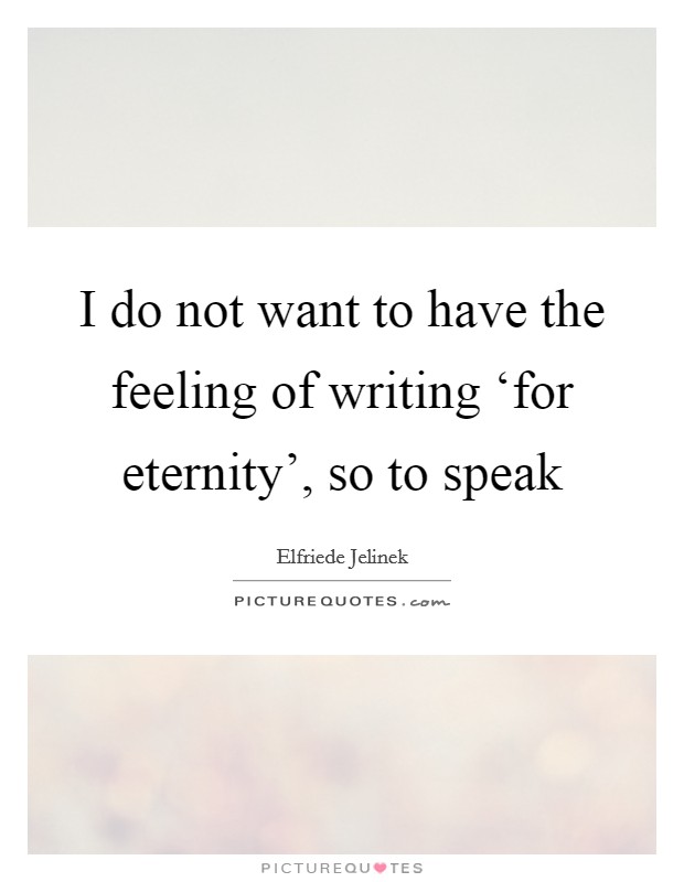 I do not want to have the feeling of writing ‘for eternity', so to speak Picture Quote #1