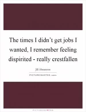 The times I didn’t get jobs I wanted, I remember feeling dispirited - really crestfallen Picture Quote #1