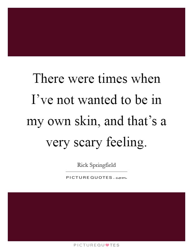 There were times when I've not wanted to be in my own skin, and that's a very scary feeling. Picture Quote #1
