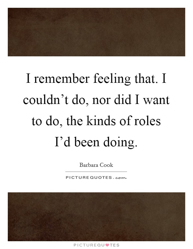 I remember feeling that. I couldn't do, nor did I want to do, the kinds of roles I'd been doing. Picture Quote #1