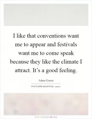 I like that conventions want me to appear and festivals want me to come speak because they like the climate I attract. It’s a good feeling Picture Quote #1