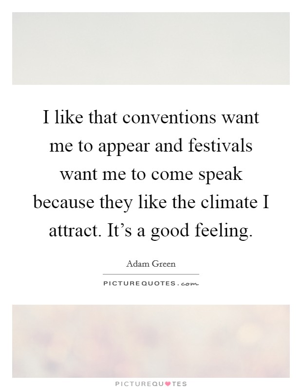 I like that conventions want me to appear and festivals want me to come speak because they like the climate I attract. It's a good feeling. Picture Quote #1