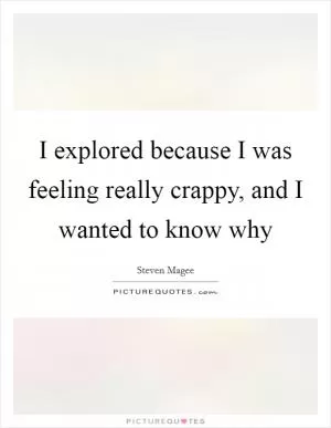 I explored because I was feeling really crappy, and I wanted to know why Picture Quote #1
