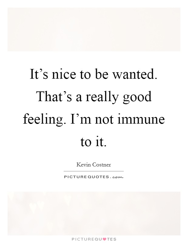 It's nice to be wanted. That's a really good feeling. I'm not immune to it. Picture Quote #1