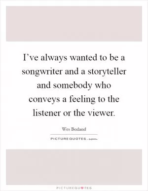 I’ve always wanted to be a songwriter and a storyteller and somebody who conveys a feeling to the listener or the viewer Picture Quote #1