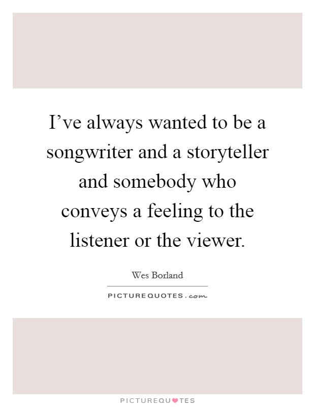 I've always wanted to be a songwriter and a storyteller and somebody who conveys a feeling to the listener or the viewer. Picture Quote #1