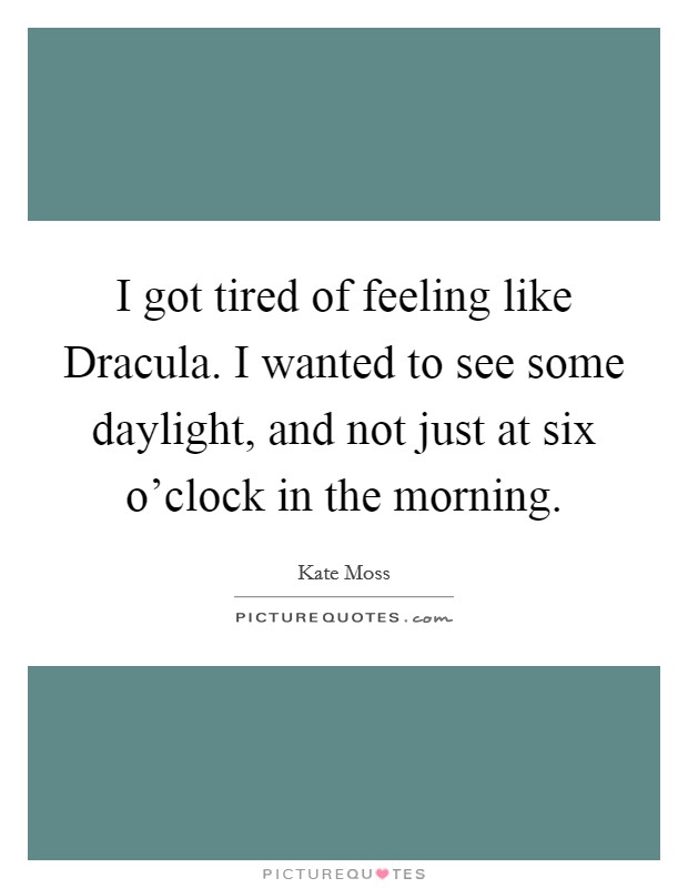 I got tired of feeling like Dracula. I wanted to see some daylight, and not just at six o'clock in the morning. Picture Quote #1