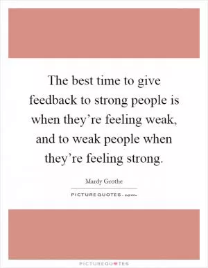 The best time to give feedback to strong people is when they’re feeling weak, and to weak people when they’re feeling strong Picture Quote #1