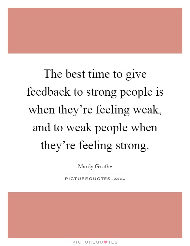 The best time to give feedback to strong people is when they're feeling weak, and to weak people when they're feeling strong. Picture Quote #1