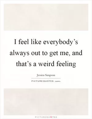 I feel like everybody’s always out to get me, and that’s a weird feeling Picture Quote #1