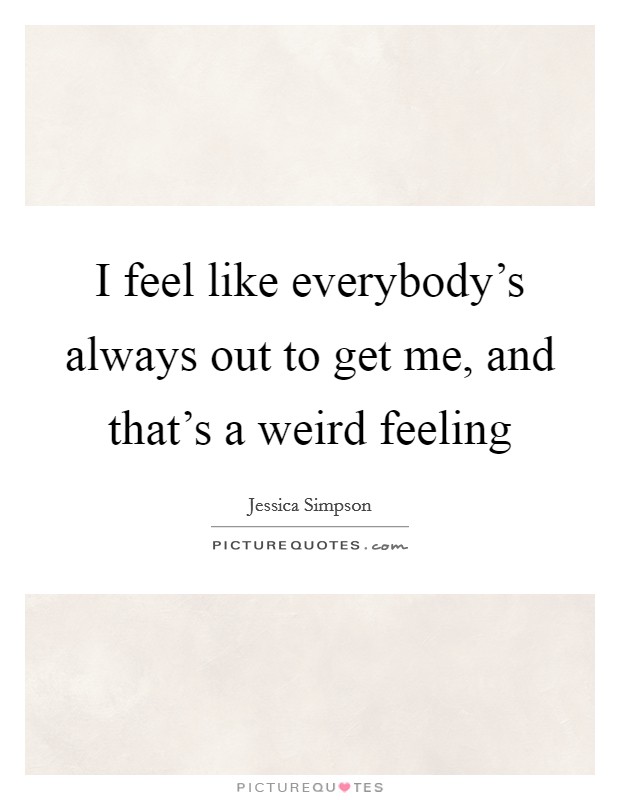 I feel like everybody's always out to get me, and that's a weird feeling Picture Quote #1