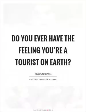 Do you ever have the feeling you’re a tourist on earth? Picture Quote #1