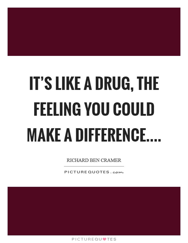 It's like a drug, the feeling you could make a difference.... Picture Quote #1