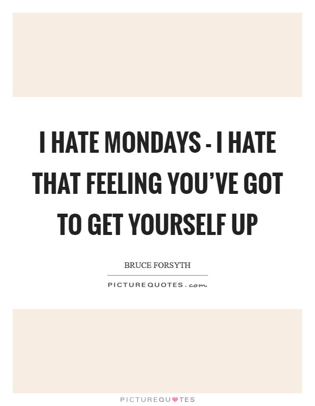 I hate Mondays - I hate that feeling you've got to get yourself up Picture Quote #1
