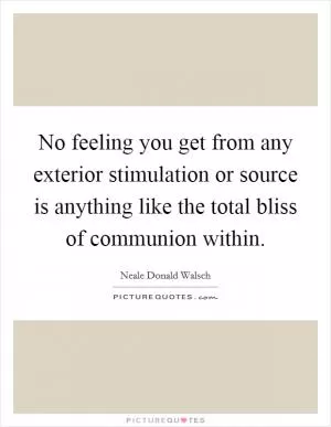 No feeling you get from any exterior stimulation or source is anything like the total bliss of communion within Picture Quote #1