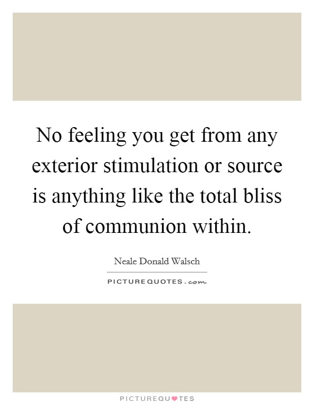 No feeling you get from any exterior stimulation or source is anything like the total bliss of communion within. Picture Quote #1