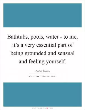 Bathtubs, pools, water - to me, it’s a very essential part of being grounded and sensual and feeling yourself Picture Quote #1