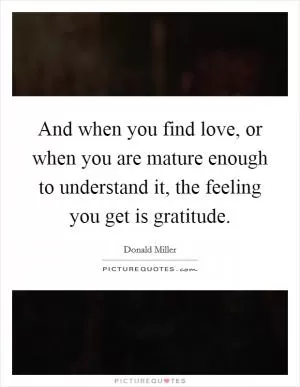 And when you find love, or when you are mature enough to understand it, the feeling you get is gratitude Picture Quote #1