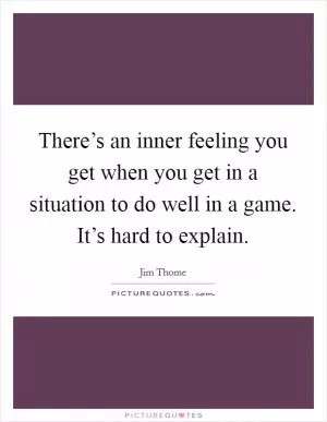 There’s an inner feeling you get when you get in a situation to do well in a game. It’s hard to explain Picture Quote #1