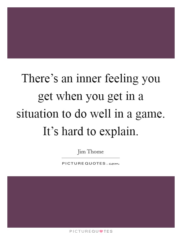 There's an inner feeling you get when you get in a situation to do well in a game. It's hard to explain. Picture Quote #1