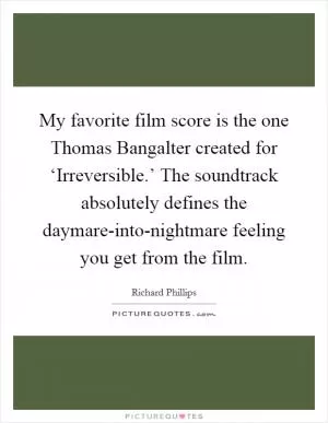 My favorite film score is the one Thomas Bangalter created for ‘Irreversible.’ The soundtrack absolutely defines the daymare-into-nightmare feeling you get from the film Picture Quote #1