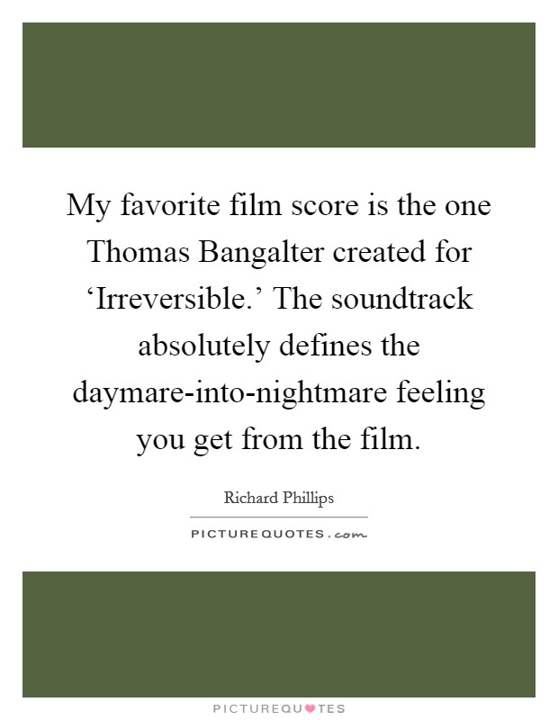 My favorite film score is the one Thomas Bangalter created for ‘Irreversible.' The soundtrack absolutely defines the daymare-into-nightmare feeling you get from the film. Picture Quote #1