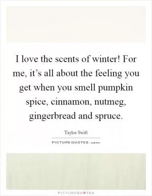 I love the scents of winter! For me, it’s all about the feeling you get when you smell pumpkin spice, cinnamon, nutmeg, gingerbread and spruce Picture Quote #1