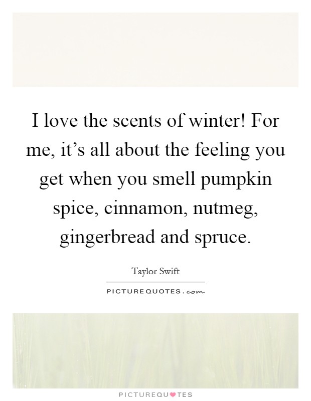 I love the scents of winter! For me, it's all about the feeling you get when you smell pumpkin spice, cinnamon, nutmeg, gingerbread and spruce. Picture Quote #1